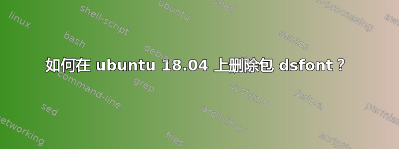 如何在 ubuntu 18.04 上删除包 dsfont？