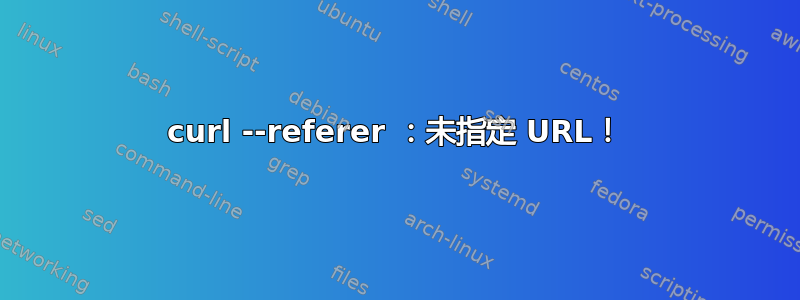 curl --referer ：未指定 URL！