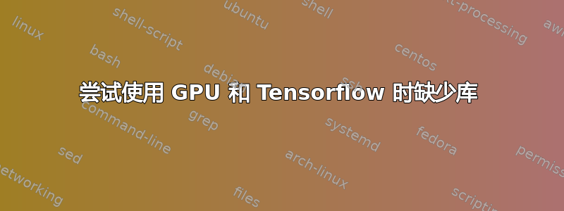 尝试使用 GPU 和 Tensorflow 时缺少库