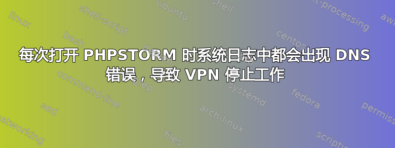 每次打开 PHPSTORM 时系统日志中都会出现 DNS 错误，导致 VPN 停止工作