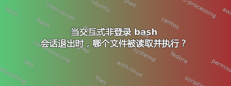 当交互式非登录 bash 会话退出时，哪个文件被读取并执行？