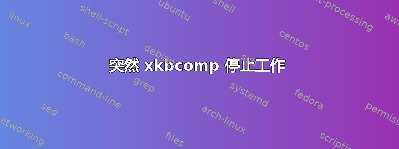 突然 xkbcomp 停止工作