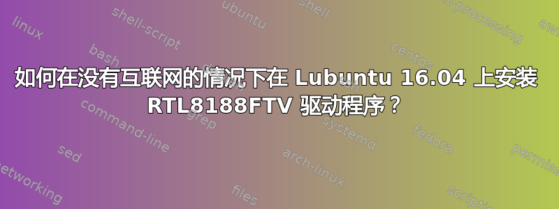 如何在没有互联网的情况下在 Lubuntu 16.04 上安装 RTL8188FTV 驱动程序？