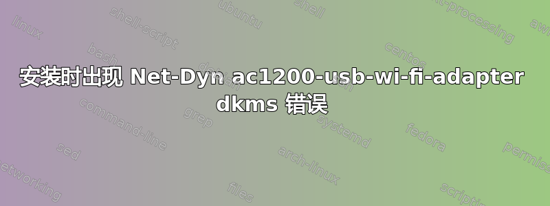 安装时出现 Net-Dyn ac1200-usb-wi-fi-adapter dkms 错误