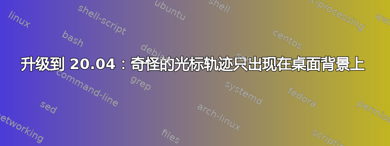 升级到 20.04：奇怪的光标轨迹只出现在桌面背景上