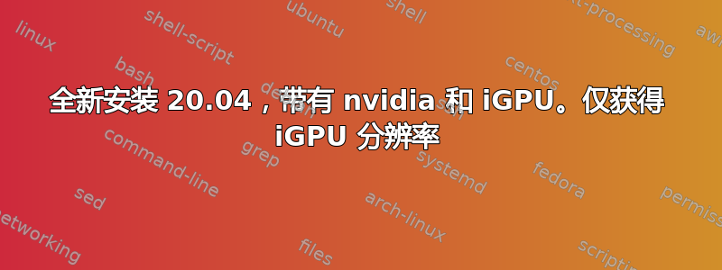 全新安装 20.04，带有 nvidia 和 iGPU。仅获得 iGPU 分辨率