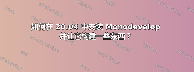 如何在 20.04 中安装 Monodevelop 并让它构建一些东西？