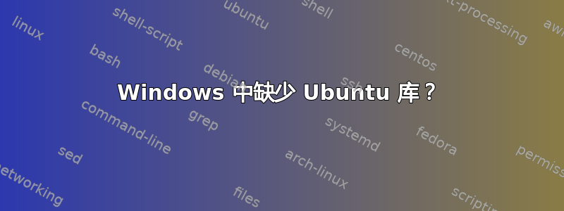 Windows 中缺少 Ubuntu 库？