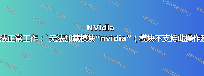 NVidia 驱动程序无法正常工作：`无法加载模块“nvidia”（模块不支持此操作系统，0）`