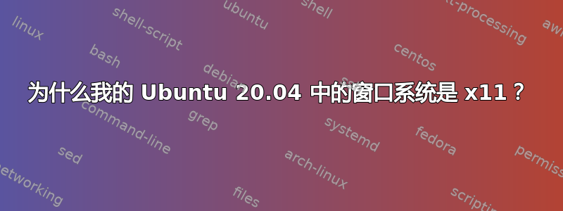 为什么我的 Ubuntu 20.04 中的窗口系统是 x11？