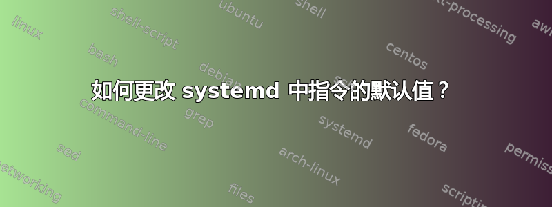 如何更改 systemd 中指令的默认值？