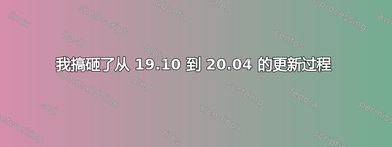 我搞砸了从 19.10 到 20.04 的更新过程