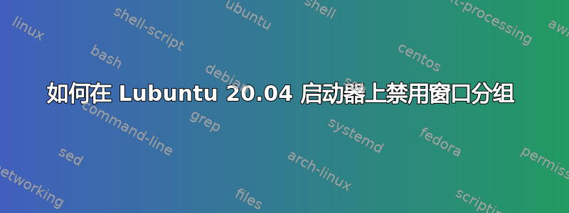 如何在 Lubuntu 20.04 启动器上禁用窗口分组