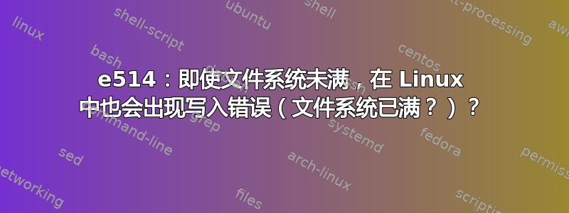 e514：即使文件系统未满，在 Linux 中也会出现写入错误（文件系统已满？）？