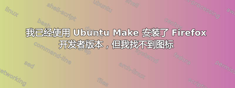 我已经使用 Ubuntu Make 安装了 Firefox 开发者版本，但我找不到图标