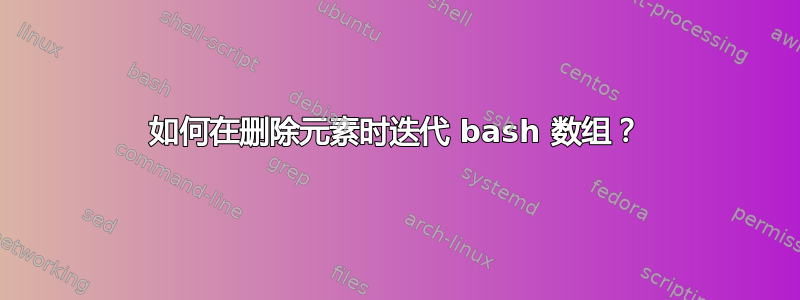 如何在删除元素时迭代 bash 数组？