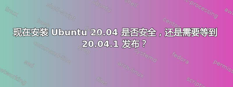 现在安装 Ubuntu 20.04 是否安全，还是需要等到 20.04.1 发布？