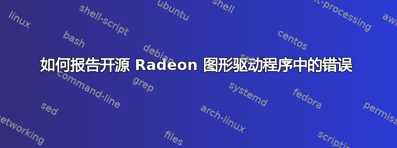 如何报告开源 Radeon 图形驱动程序中的错误