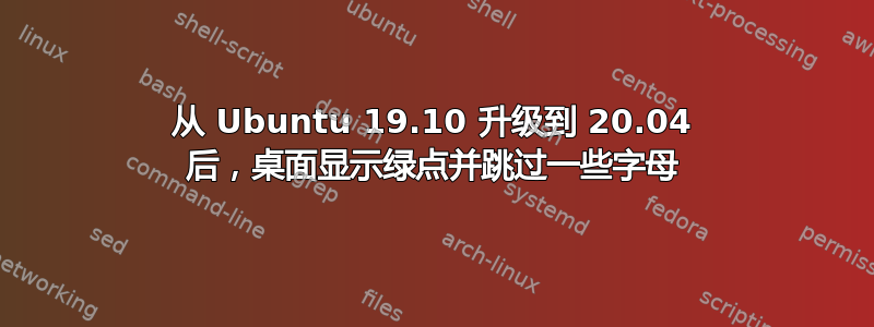 从 Ubuntu 19.10 升级到 20.04 后，桌面显示绿点并跳过一些字母