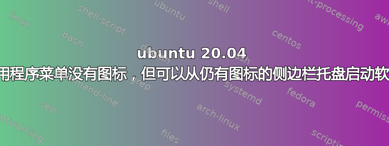 ubuntu 20.04 应用程序菜单没有图标，但可以从仍有图标的侧边栏托盘启动软件