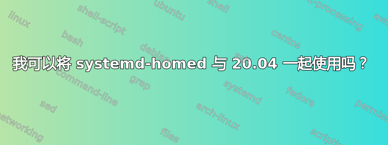 我可以将 systemd-homed 与 20.04 一起使用吗？