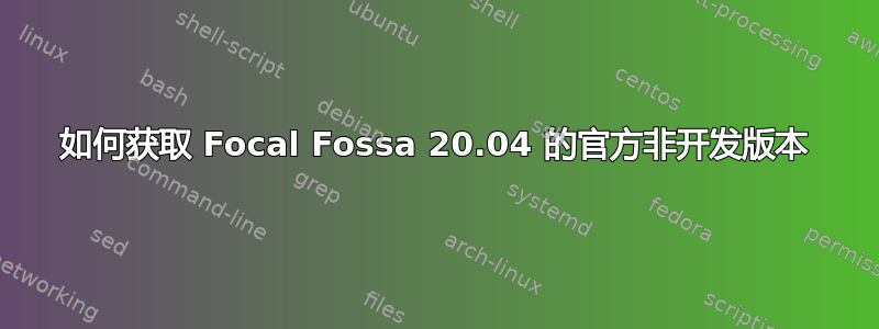 如何获取 Focal Fossa 20.04 的官方非开发版本