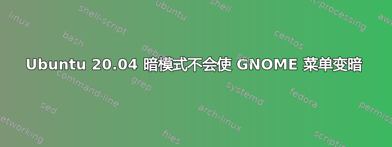 Ubuntu 20.04 暗模式不会使 GNOME 菜单变暗