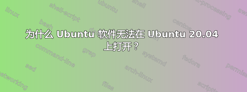 为什么 Ubuntu 软件无法在 Ubuntu 20.04 上打开？