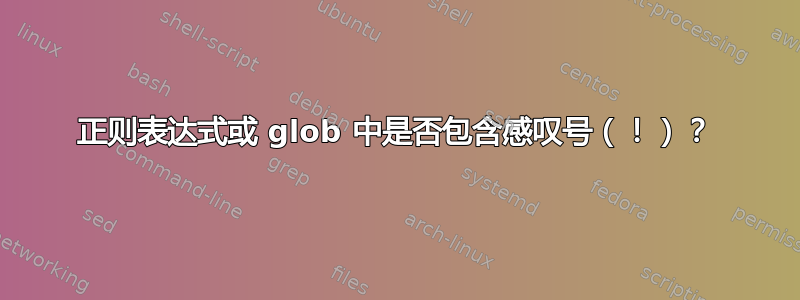 正则表达式或 glob 中是否包含感叹号（！）？