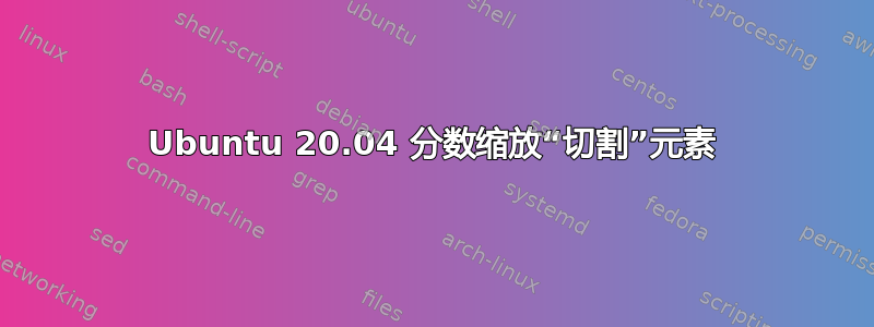 Ubuntu 20.04 分数缩放“切割”元素