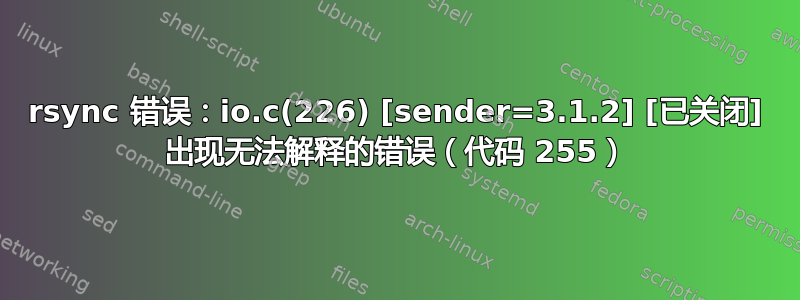 rsync 错误：io.c(226) [sender=3.1.2] [已关闭] 出现无法解释的错误（代码 255）