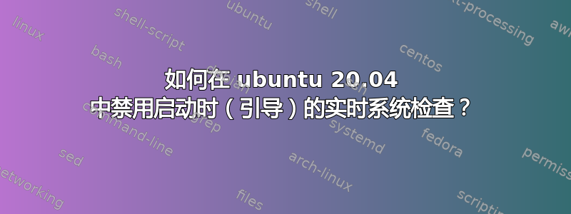 如何在 ubuntu 20.04 中禁用启动时（引导）的实时系统检查？