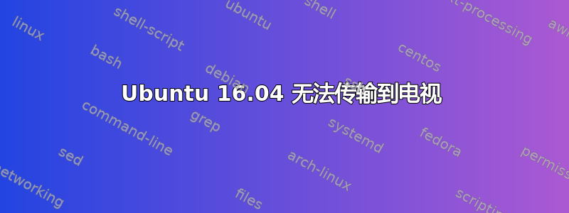 Ubuntu 16.04 无法传输到电视