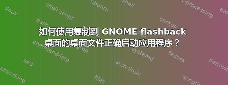 如何使用复制到 GNOME flashback 桌面的桌面文件正确启动应用程序？