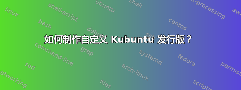 如何制作自定义 Kubuntu 发行版？