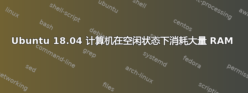 Ubuntu 18.04 计算机在空闲状态下消耗大量 RAM