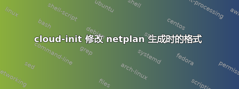 cloud-init 修改 netplan 生成时的格式