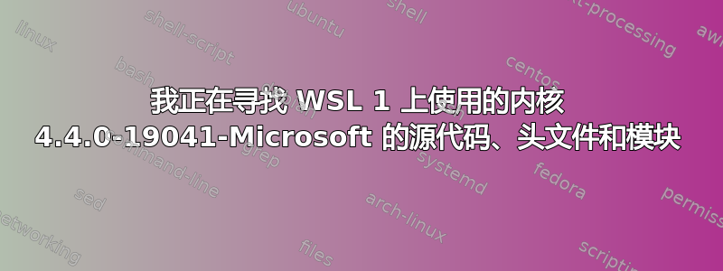 我正在寻找 WSL 1 上使用的内核 4.4.0-19041-Microsoft 的源代码、头文件和模块