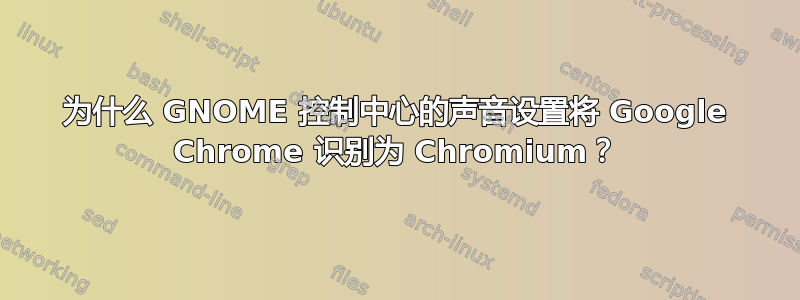 为什么 GNOME 控制中心的声音设置将 Google Chrome 识别为 Chromium？