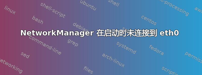 NetworkManager 在启动时未连接到 eth0