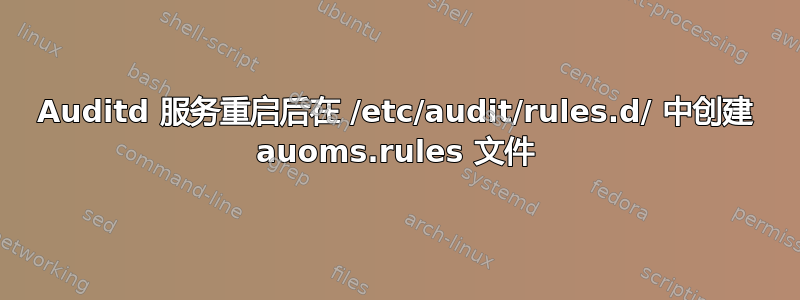 Auditd 服务重启后在 /etc/audit/rules.d/ 中创建 auoms.rules 文件