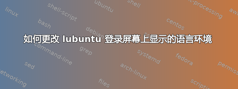 如何更改 lubuntu 登录屏幕上显示的语言环境