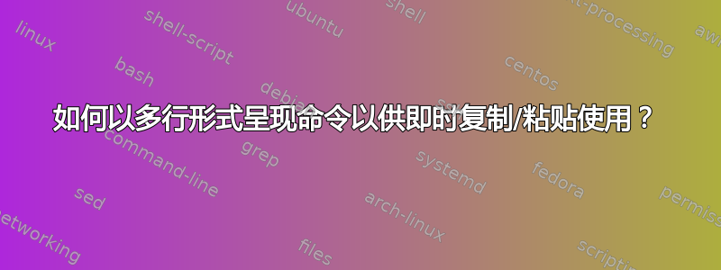 如何以多行形式呈现命令以供即时复制/粘贴使用？