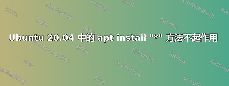 Ubuntu 20.04 中的 apt install "*" 方法不起作用