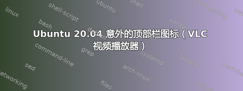 Ubuntu 20.04 意外的顶部栏图标（VLC 视频播放器）