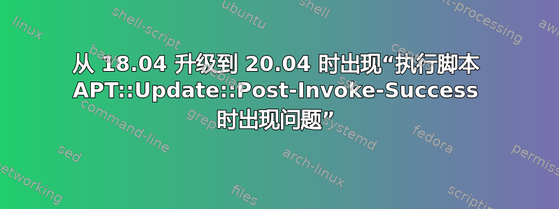 从 18.04 升级到 20.04 时出现“执行脚本 APT::Update::Post-Invoke-Success 时出现问题”