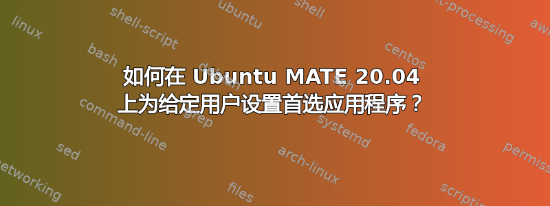 如何在 Ubuntu MATE 20.04 上为给定用户设置首选应用程序？