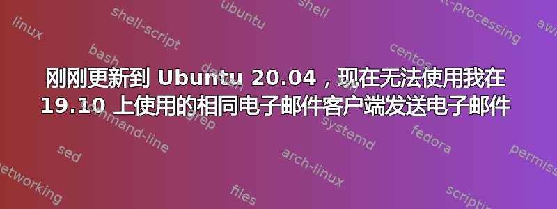 刚刚更新到 Ubuntu 20.04，现在无法使用我在 19.10 上使用的相同电子邮件客户端发送电子邮件