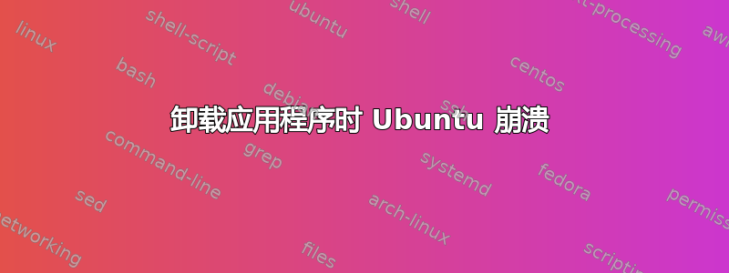 卸载应用程序时 Ubuntu 崩溃