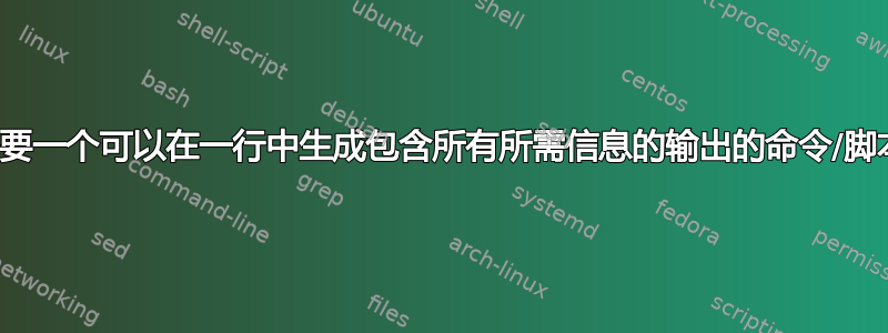 需要一个可以在一行中生成包含所有所需信息的输出的命令/脚本